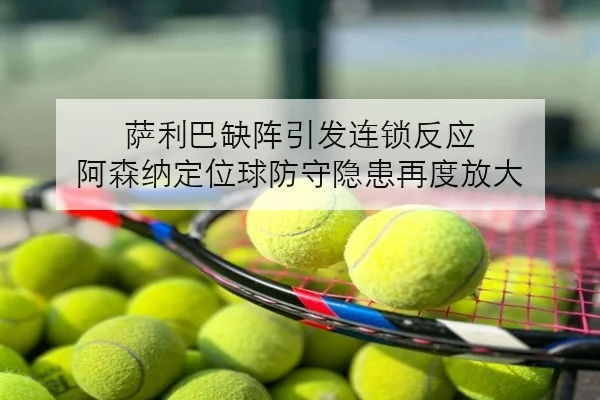 萨利巴缺阵引发连锁反应 阿森纳定位球防守隐患再度放大